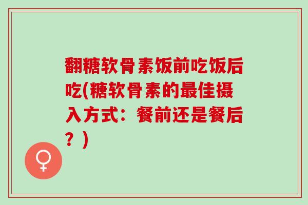 翻糖软骨素饭前吃饭后吃(糖软骨素的最佳摄入方式：餐前还是餐后？)