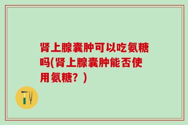 上腺囊肿可以吃氨糖吗(上腺囊肿能否使用氨糖?) 上腺囊肿可以吃氨糖吗(上腺囊肿能否使用氨糖?)