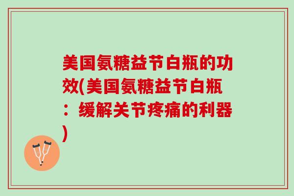 美国氨糖益节白瓶的功效(美国氨糖益节白瓶:缓解关节的利器) 美国氨糖益节白瓶的功效(美国氨糖益节白瓶:缓解关节的利器)