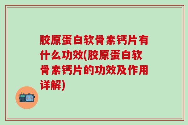 胶原蛋白软骨素钙片有什么功效(胶原蛋白软骨素钙片的功效及作用详解) 胶原蛋白软骨素钙片有什么功效(胶原蛋白软骨素钙片的功效及作用详解)