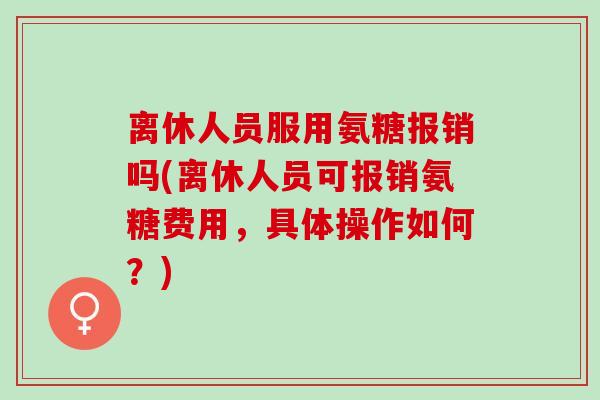 离休人员服用氨糖报销吗(离休人员可报销氨糖费用，具体操作如何？)