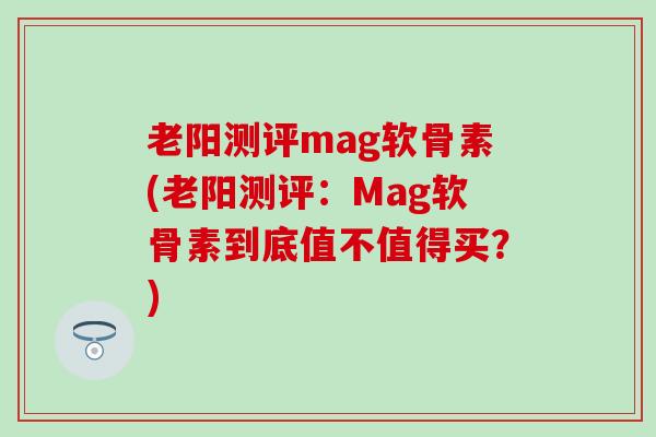 老阳测评mag软骨素(老阳测评：Mag软骨素到底值不值得买？)