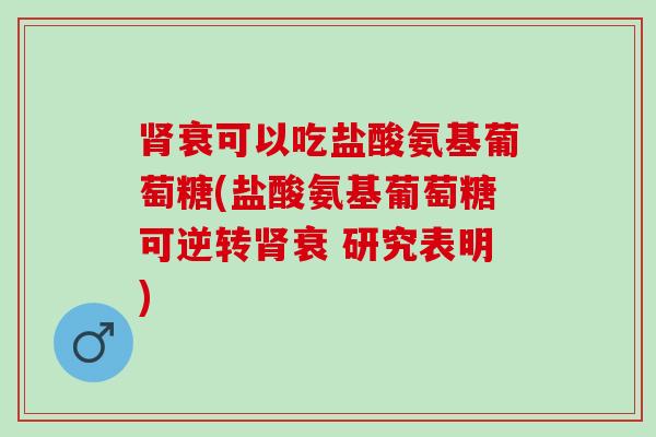 衰可以吃盐酸氨基葡萄糖(盐酸氨基葡萄糖可逆转衰 研究表明)