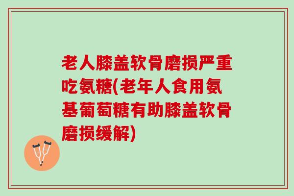 老人膝盖软骨磨损严重吃氨糖(老年人食用氨基葡萄糖有助膝盖软骨磨损缓解)