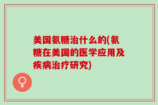 美国氨糖治什么的(氨糖在美国的医学应用及疾病治疗研究)