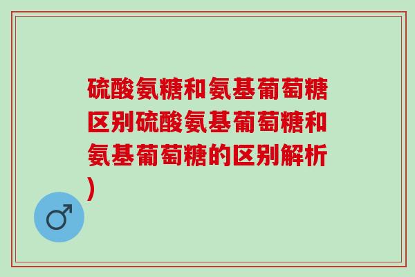 硫酸氨糖和氨基葡萄糖区别硫酸氨基葡萄糖和氨基葡萄糖的区别解析)