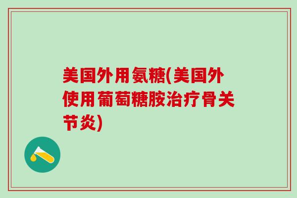 美国外用氨糖(美国外使用葡萄糖胺骨)