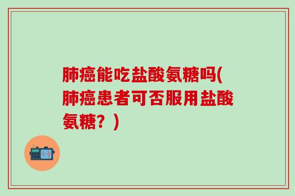 肺癌能吃盐酸氨糖吗(肺癌患者可否服用盐酸氨糖？)