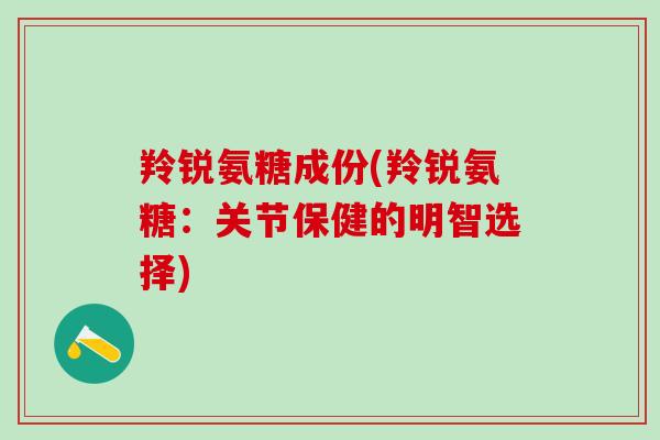 羚锐氨糖成份(羚锐氨糖:关节保健的明智选择) 羚锐氨糖成份(羚锐氨糖:关节保健的明智选择)