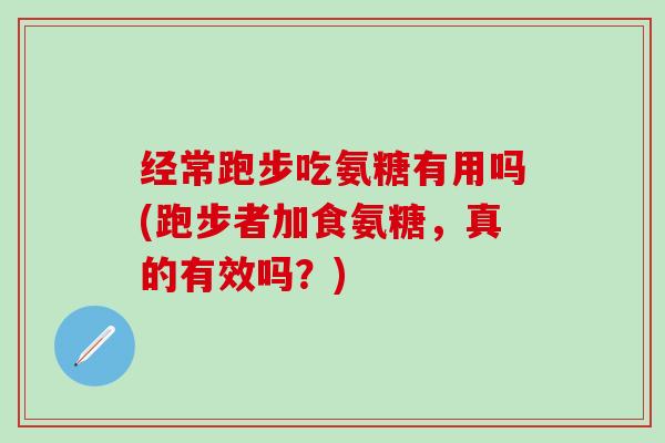 经常跑步吃氨糖有用吗(跑步者加食氨糖，真的有效吗？)