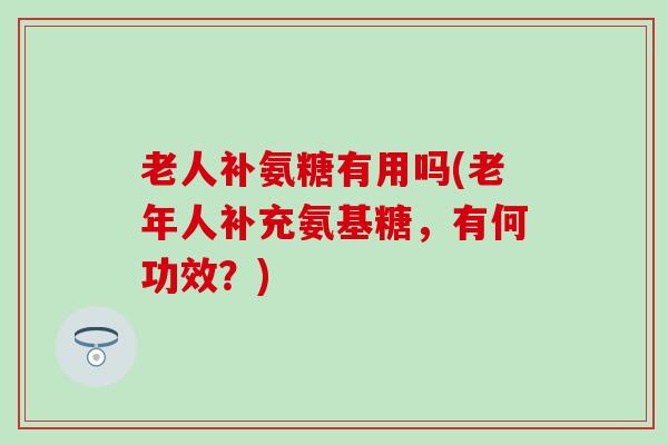 老人补氨糖有用吗(老年人补充氨基糖,有何功效?) 老人补氨糖有用吗(老年人补充氨基糖,有何功效?)