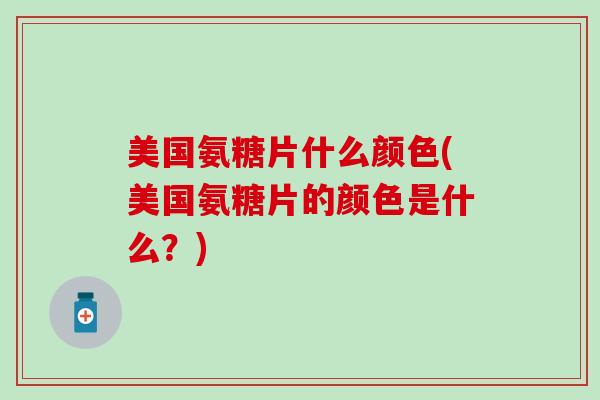 美国氨糖片什么颜色(美国氨糖片的颜色是什么？)