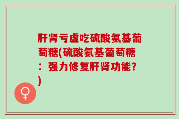 亏虚吃硫酸氨基葡萄糖(硫酸氨基葡萄糖:强力修复功能?) 亏虚吃硫酸氨基葡萄糖(硫酸氨基葡萄糖:强力修复功能?)