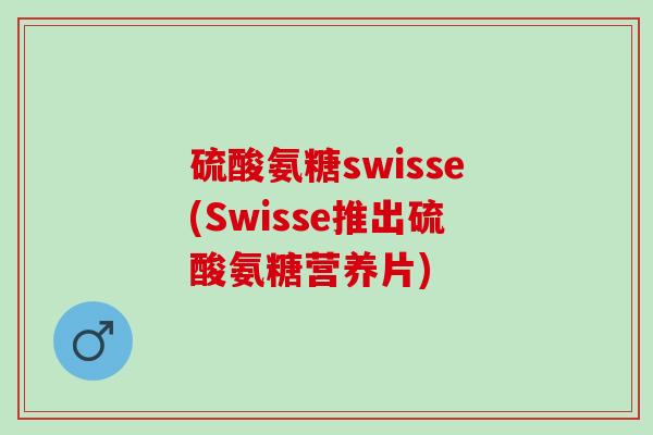 硫酸氨糖swisse(Swisse推出硫酸氨糖营养片) 硫酸氨糖swisse(Swisse推出硫酸氨糖营养片)
