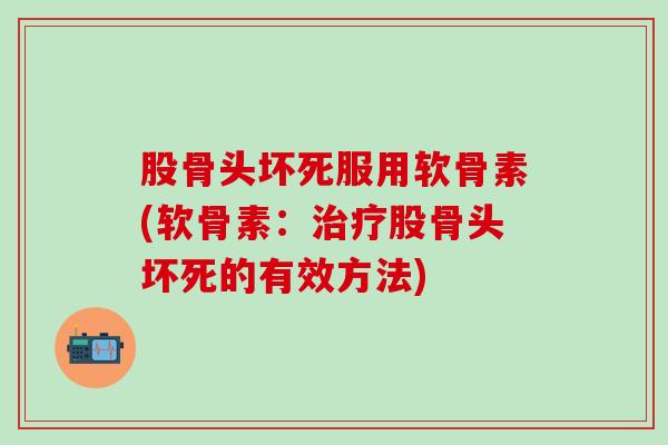 股骨头坏死服用软骨素(软骨素：治疗股骨头坏死的有效方法)