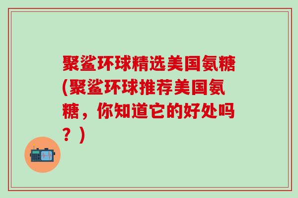 聚鲨环球精选美国氨糖(聚鲨环球推荐美国氨糖，你知道它的好处吗？)