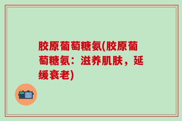 胶原葡萄糖氨(胶原葡萄糖氨：滋养肌肤，延缓衰老)