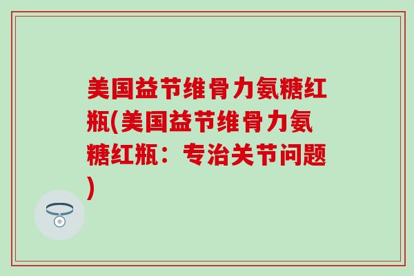 美国益节维骨力氨糖红瓶(美国益节维骨力氨糖红瓶：专治关节问题)