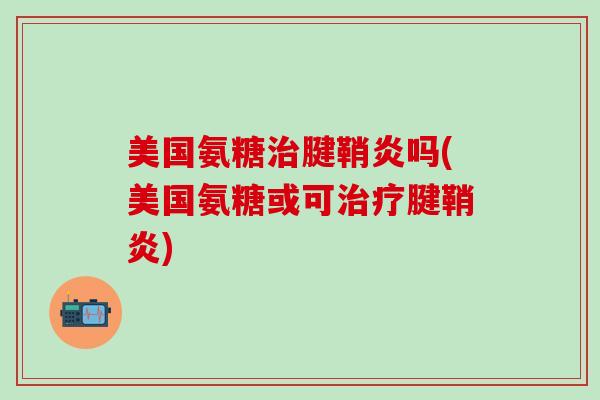 美国氨糖治腱鞘炎吗(美国氨糖或可治疗腱鞘炎)