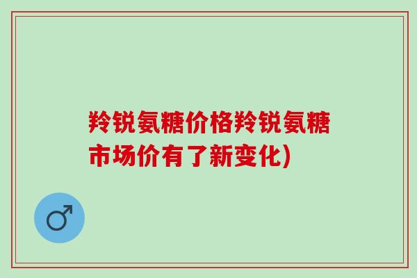 羚锐氨糖价格羚锐氨糖市场价有了新变化)