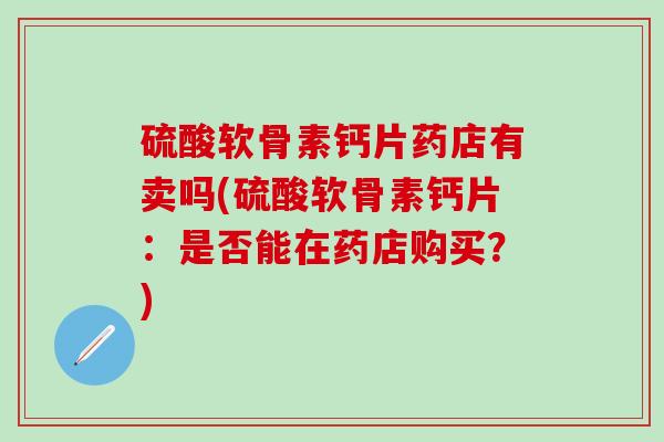 硫酸软骨素钙片药店有卖吗(硫酸软骨素钙片：是否能在药店购买？)