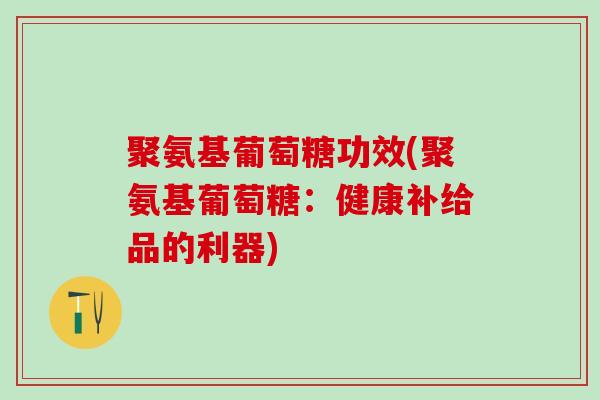 聚氨基葡萄糖功效(聚氨基葡萄糖：健康补给品的利器)