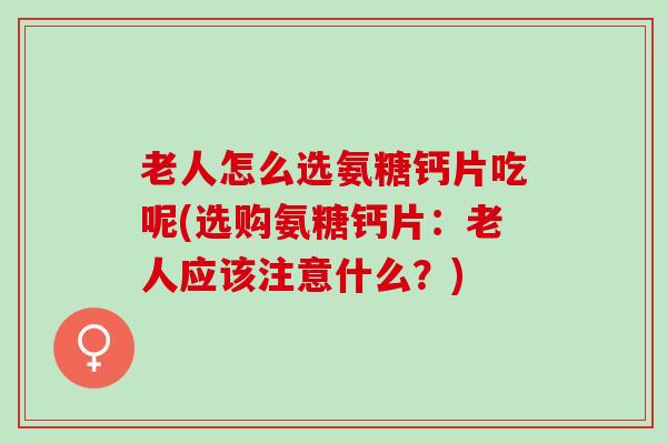 老人怎么选氨糖钙片吃呢(选购氨糖钙片：老人应该注意什么？)