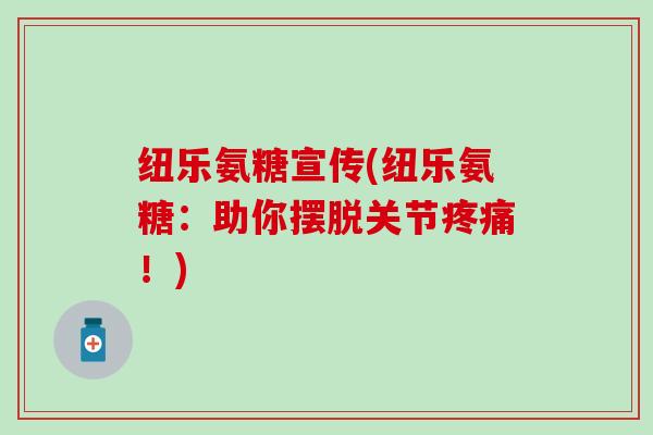 纽乐氨糖宣传(纽乐氨糖：助你摆脱关节！)