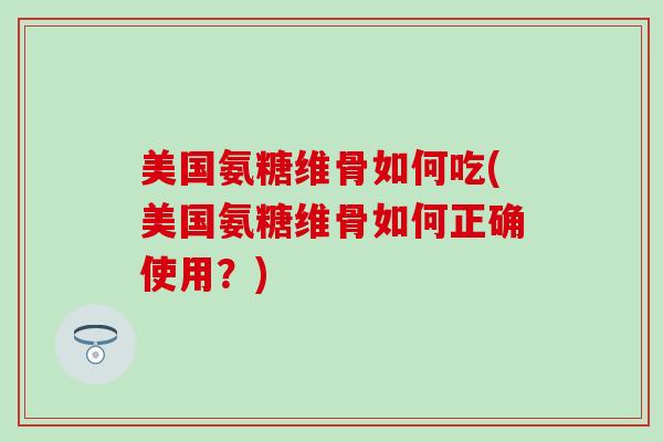 美国氨糖维骨如何吃(美国氨糖维骨如何正确使用？)