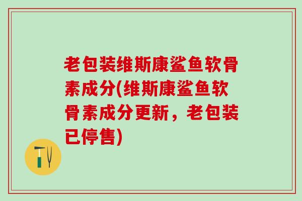 老包装维斯康鲨鱼软骨素成分(维斯康鲨鱼软骨素成分更新，老包装已停售)