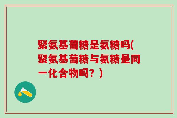 聚氨基葡糖是氨糖吗(聚氨基葡糖与氨糖是同一化合物吗？)
