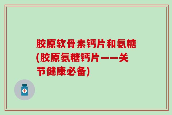 胶原软骨素钙片和氨糖(胶原氨糖钙片——关节健康必备)