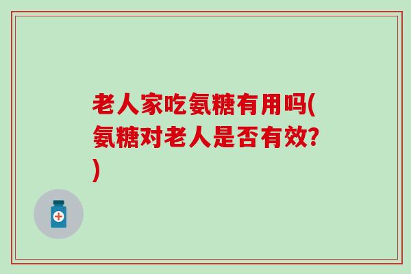 老人家吃氨糖有用吗(氨糖对老人是否有效？)
