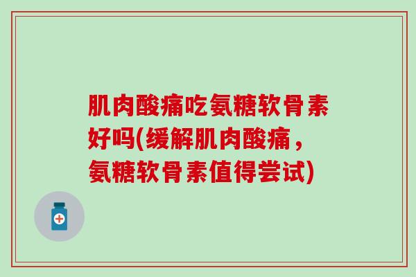 肌肉酸痛吃氨糖软骨素好吗(缓解肌肉酸痛,氨糖软骨素值得尝试) 肌肉酸痛吃氨糖软骨素好吗(缓解肌肉酸痛,氨糖软骨素值得尝试)