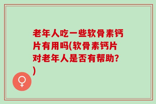 老年人吃一些软骨素钙片有用吗(软骨素钙片对老年人是否有帮助?) 老年人吃一些软骨素钙片有用吗(软骨素钙片对老年人是否有帮助?)