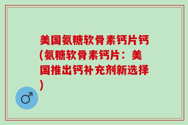 美国氨糖软骨素钙片钙(氨糖软骨素钙片：美国推出钙补充剂新选择)