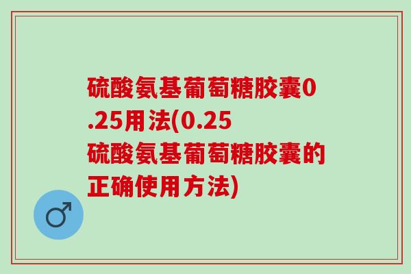 硫酸氨基葡萄糖胶囊0.25用法(0.25硫酸氨基葡萄糖胶囊的正确使用方法)