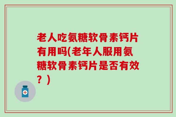 老人吃氨糖软骨素钙片有用吗(老年人服用氨糖软骨素钙片是否有效？)