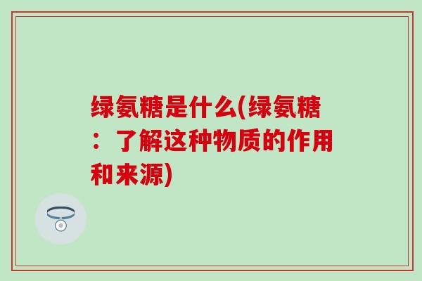 绿氨糖是什么(绿氨糖：了解这种物质的作用和来源)