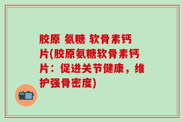 胶原 氨糖 软骨素钙片(胶原氨糖软骨素钙片：促进关节健康，维护强骨密度)