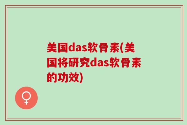 美国das软骨素(美国将研究das软骨素的功效) 美国das软骨素(美国将研究das软骨素的功效)
