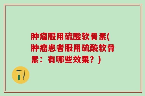 服用硫酸软骨素(患者服用硫酸软骨素:有哪些效果?) 服用硫酸软骨素(患者服用硫酸软骨素:有哪些效果?)