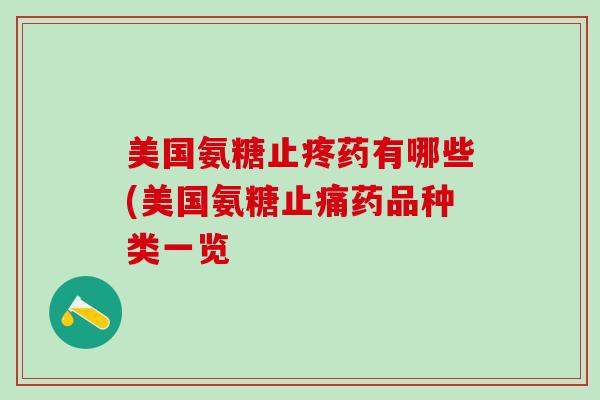 美国氨糖止疼药有哪些(美国氨糖止痛药品种类一览