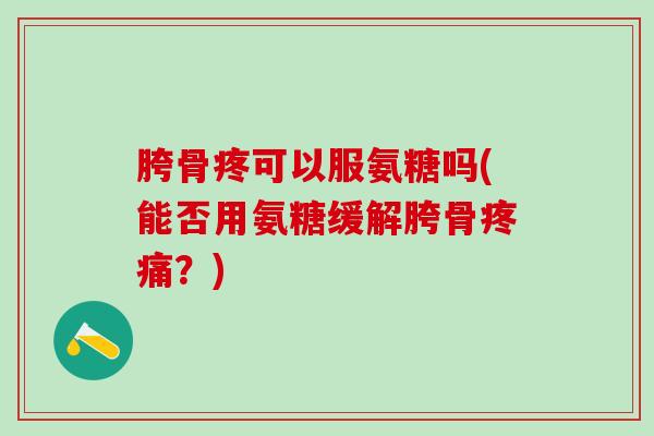 胯骨疼可以服氨糖吗(能否用氨糖缓解胯骨疼痛？)