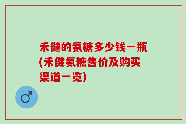 禾健的氨糖多少钱一瓶(禾健氨糖售价及购买渠道一览)