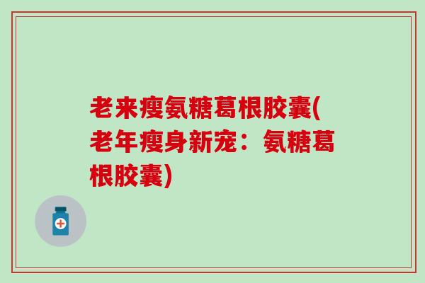 老来瘦氨糖葛根胶囊(老年瘦身新宠：氨糖葛根胶囊)