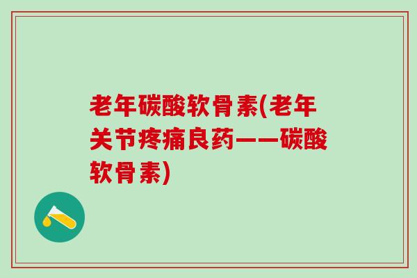 老年碳酸软骨素(老年关节疼痛良药——碳酸软骨素)