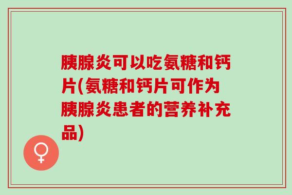 胰腺炎可以吃氨糖和钙片(氨糖和钙片可作为胰腺炎患者的营养补充品)