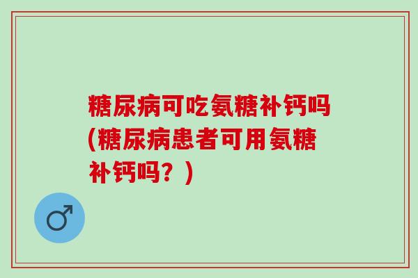 糖尿病可吃氨糖补钙吗(糖尿病患者可用氨糖补钙吗？)