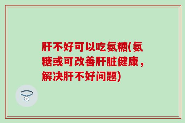 不好可以吃氨糖(氨糖或可改善健康,解决不好问题) 不好可以吃氨糖(氨糖或可改善健康,解决不好问题)